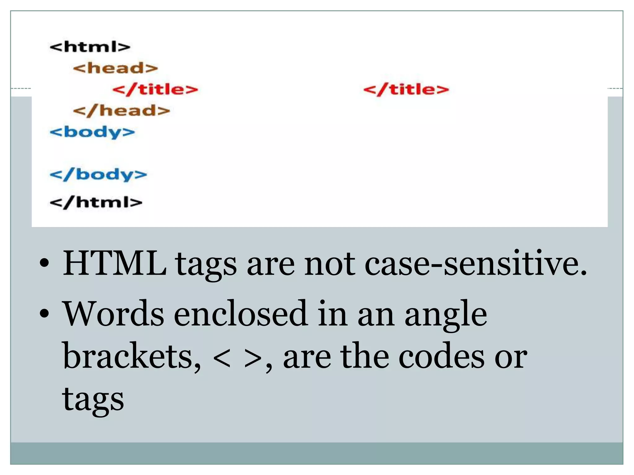 • HTML tags are not case-sensitive.
• Words enclosed in an angle
brackets, < >, are the codes or
tags
 