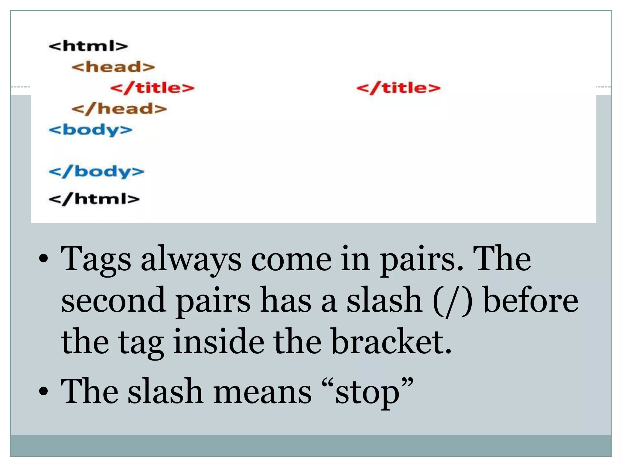 • Tags always come in pairs. The
second pairs has a slash (/) before
the tag inside the bracket.
• The slash means “stop”
 