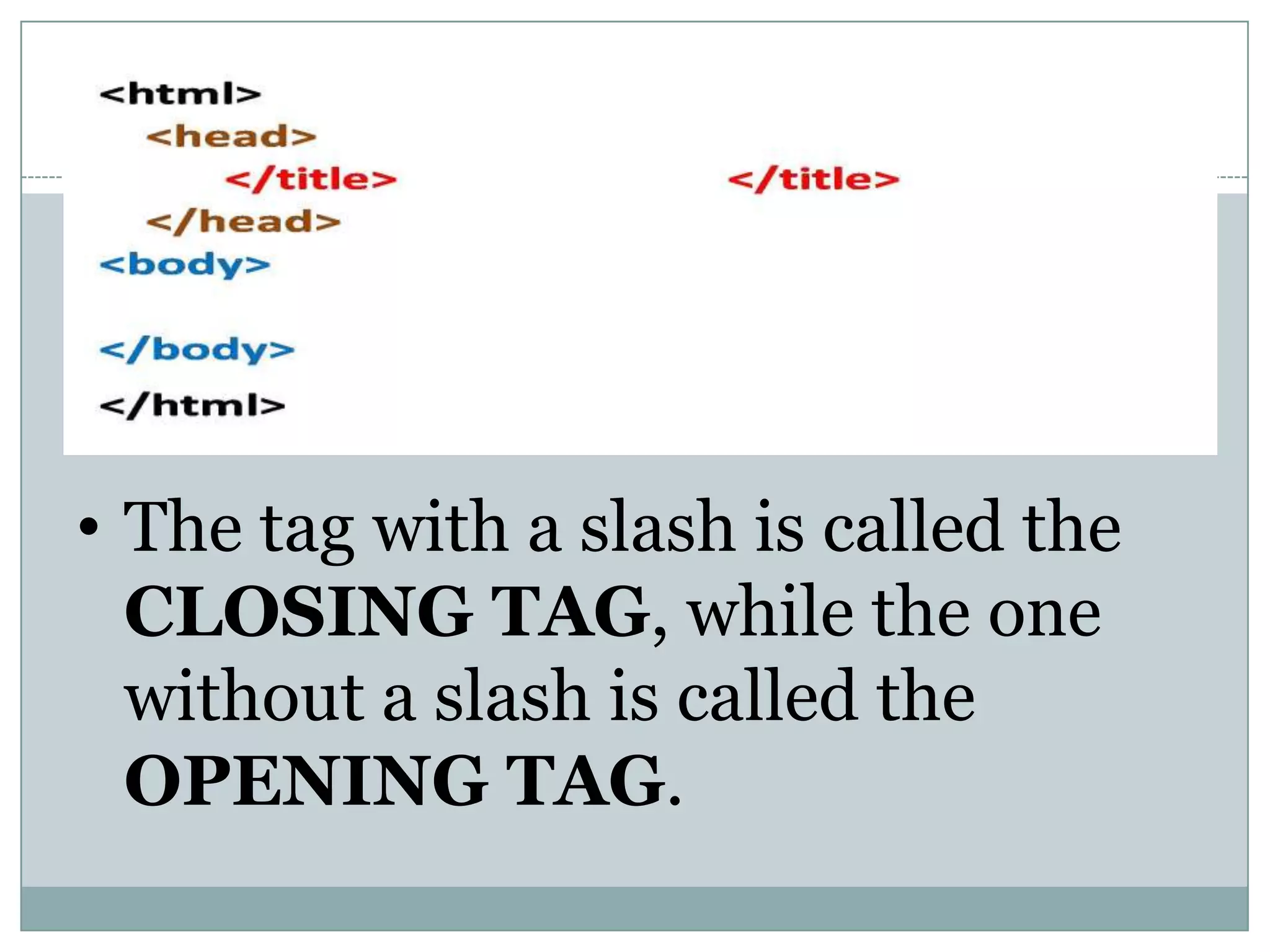 • The tag with a slash is called the
CLOSING TAG, while the one
without a slash is called the
OPENING TAG.
 