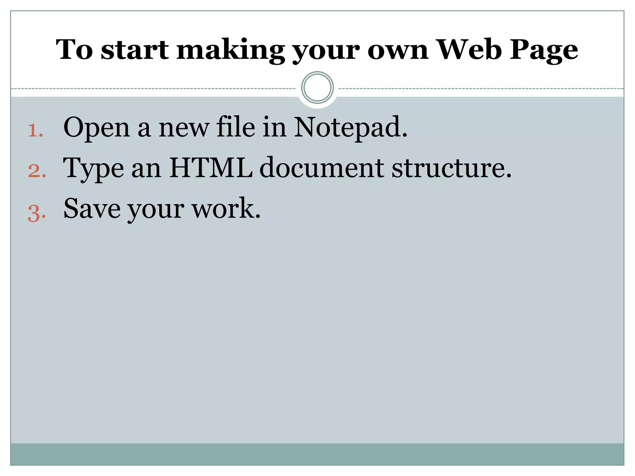 To start making your own Web Page
1. Open a new file in Notepad.
2. Type an HTML document structure.
3. Save your work.
 