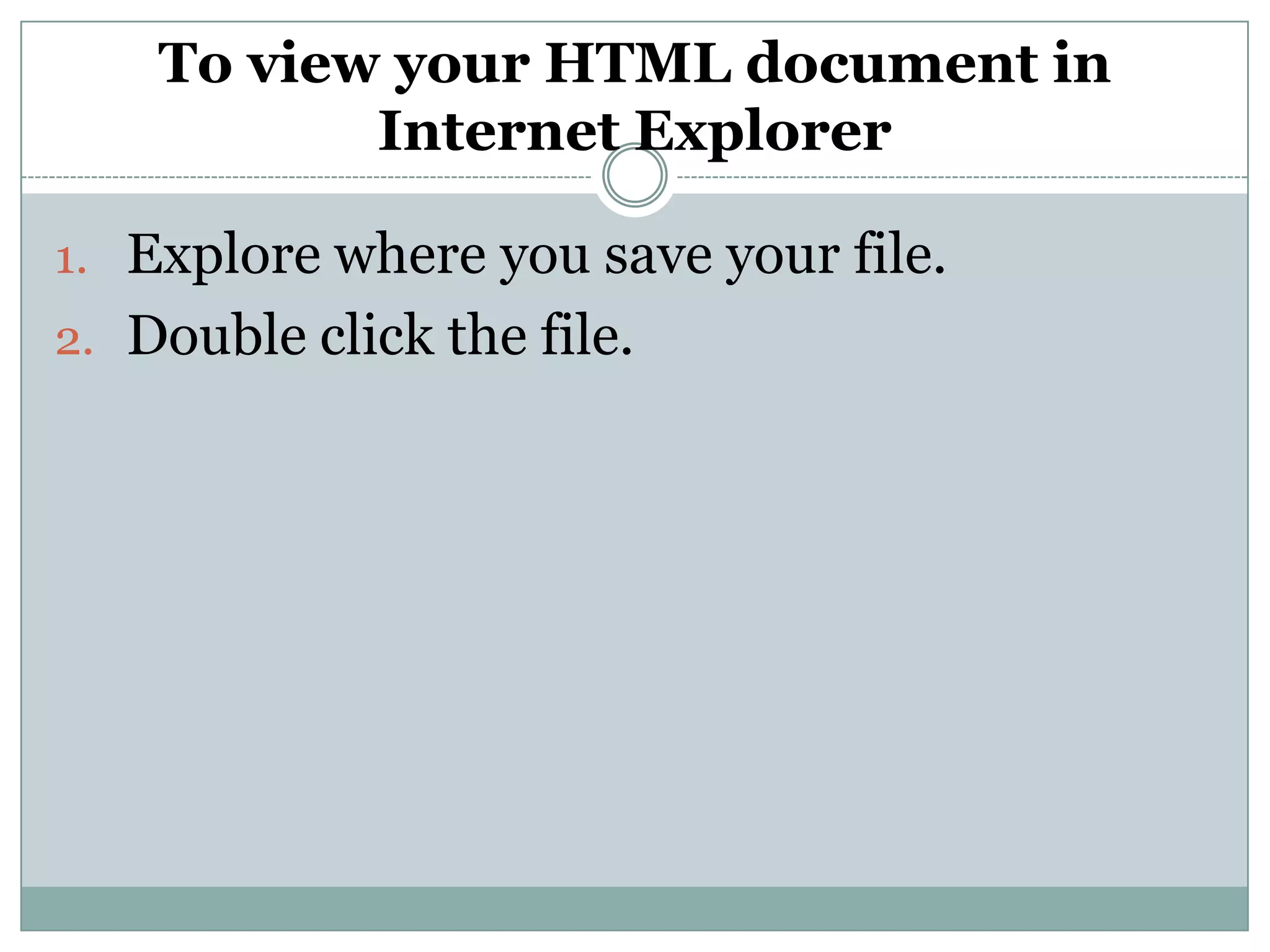 To view your HTML document in
Internet Explorer
1. Explore where you save your file.
2. Double click the file.
 