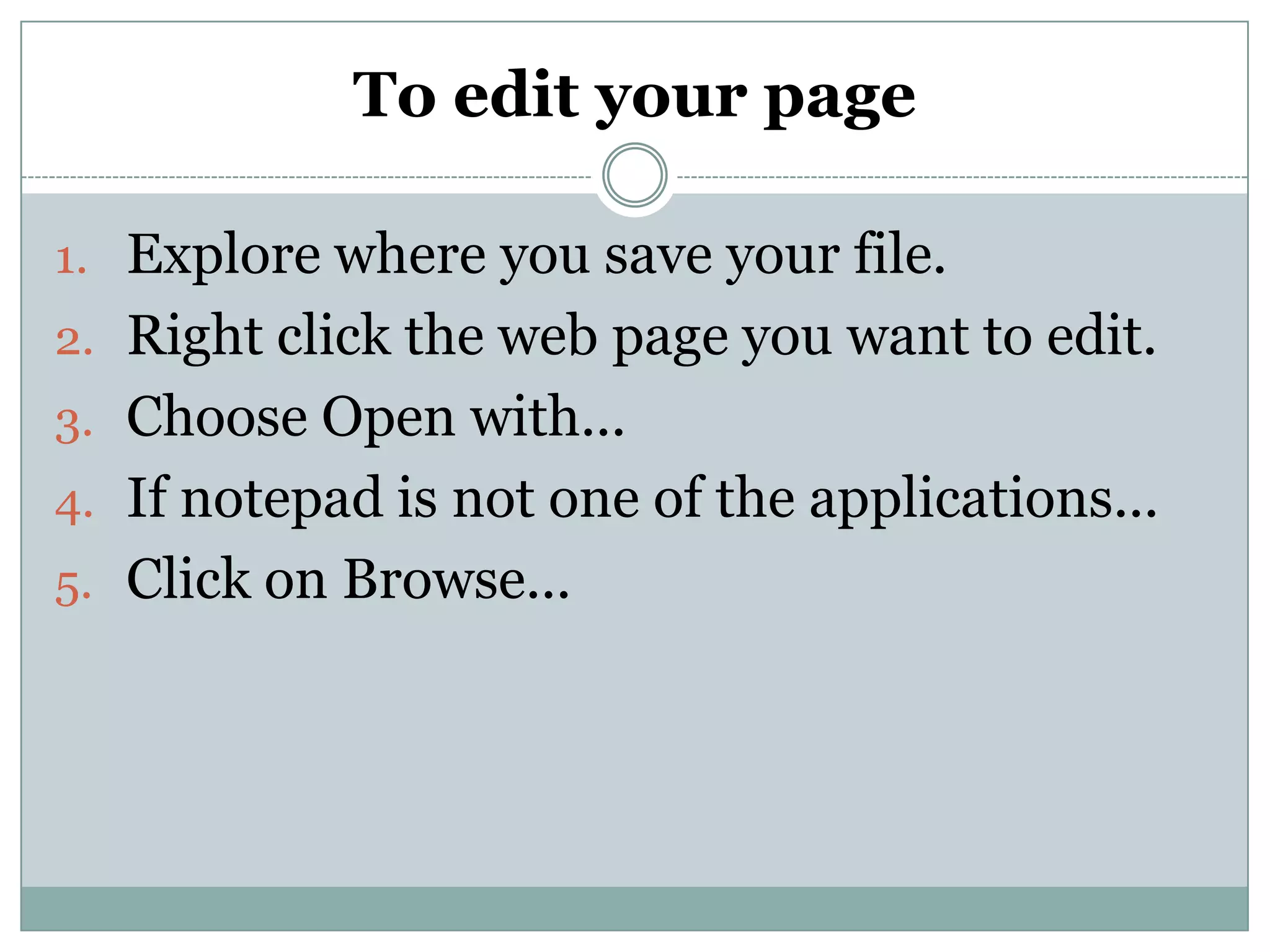 To edit your page
1. Explore where you save your file.
2. Right click the web page you want to edit.
3. Choose Open with...
4. If notepad is not one of the applications...
5. Click on Browse...
 