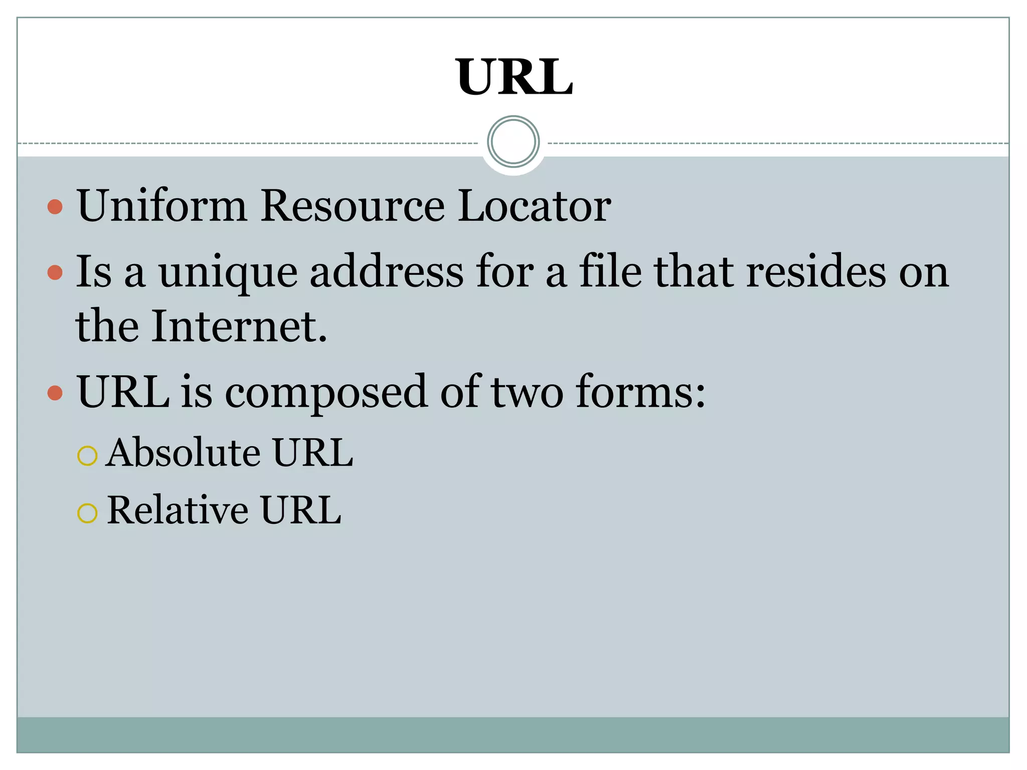 URL
 Uniform Resource Locator
 Is a unique address for a file that resides on
the Internet.
 URL is composed of two forms:
 Absolute URL
 Relative URL
 