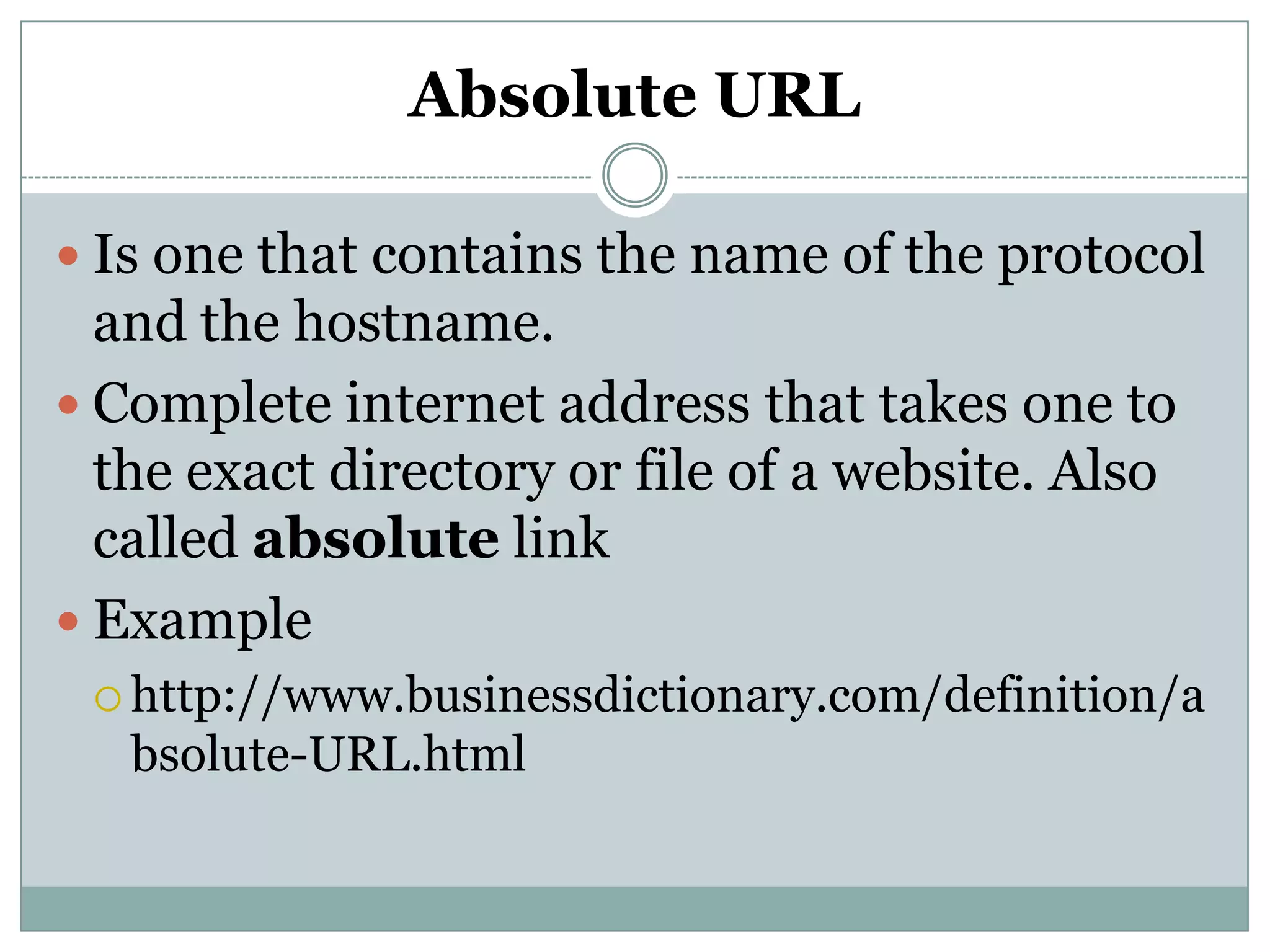 Absolute URL
 Is one that contains the name of the protocol
and the hostname.
 Complete internet address that takes one to
the exact directory or file of a website. Also
called absolute link
 Example
 http://www.businessdictionary.com/definition/a
bsolute-URL.html
 
