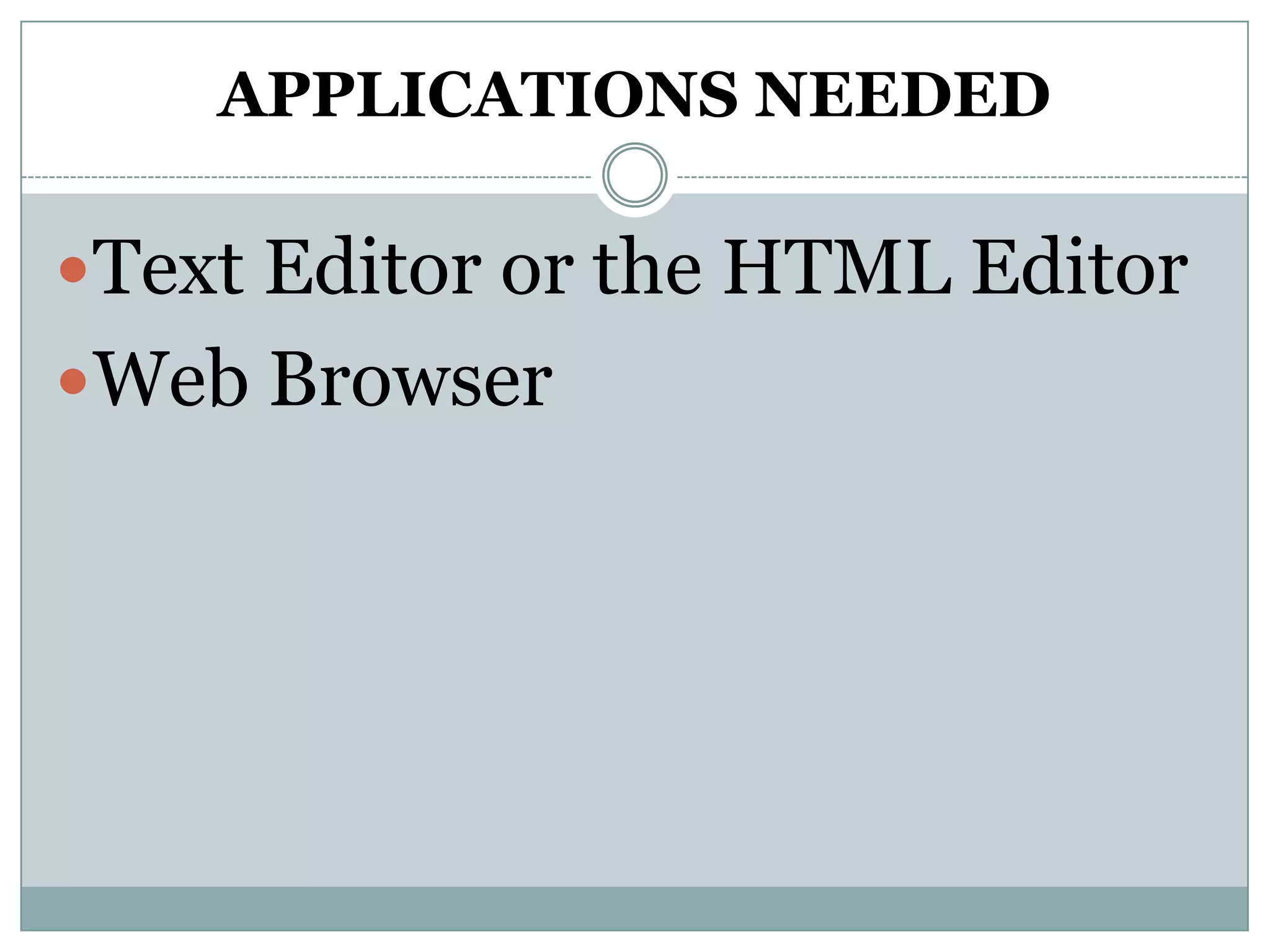 APPLICATIONS NEEDED
Text Editor or the HTML Editor
Web Browser
 