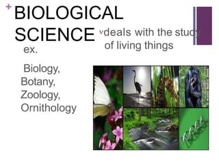 +
BIOLOGICAL
SCIENCE
ex.
Biology,
Botany,
Zoology,
Ornithology
deals with the study
of living things
 