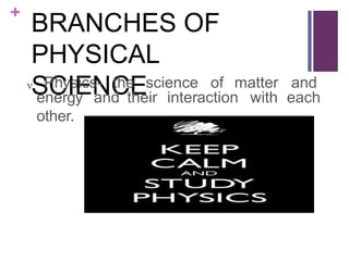 +
BRANCHES OF
PHYSICAL
SCIENCE
 Physics- the science of matter and
energy and their interaction with each
other.
 