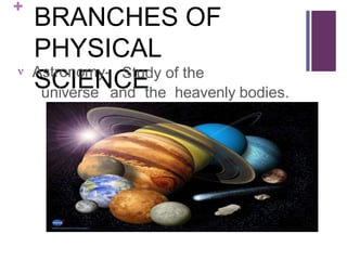 +
BRANCHES OF
PHYSICAL
SCIENCE
Astronomy-
 Study of the
universe and the heavenly bodies.
 