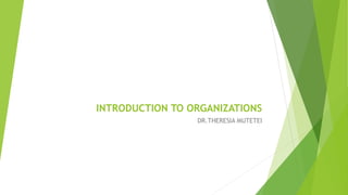 INTRODUCTION TO ORGANIZATIONS
DR.THERESIA MUTETEI
 