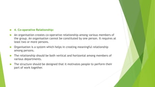  4. Co-operative Relationship:
 An organisation creates co-operative relationship among various members of
the group. An...