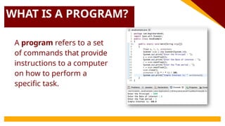 WHAT IS A PROGRAM?
A program refers to a set
of commands that provide
instructions to a computer
on how to perform a
specific task.
 