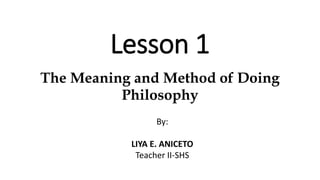 Lesson 1
The Meaning and Method of Doing
Philosophy
By:
LIYA E. ANICETO
Teacher II-SHS
 