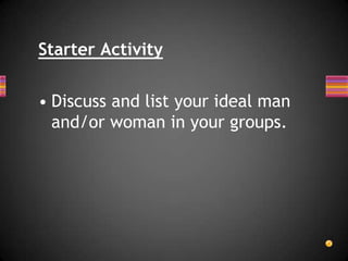 Starter Activity

• Discuss and list your ideal man
and/or woman in your groups.

 