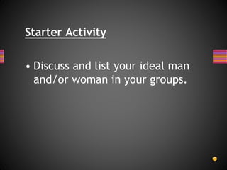 Starter Activity 
• Discuss and list your ideal man 
and/or woman in your groups. 
 