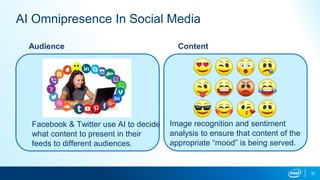 37
AI Omnipresence In Social Media
Audience
Facebook & Twitter use AI to decide
what content to present in their
feeds to different audiences.
Content
Image recognition and sentiment
analysis to ensure that content of the
appropriate “mood” is being served.
 