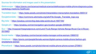 Sources for information and images used in this presentation
Stethoscope: √ https://pixnio.com/science/medical-science/stethoscope-mobile-phone-diagnosis-pulse-
cardiology-medicine-healthcare
Translation keys: √ https://www.pexels.com/photo/interpretation-transcription-translation-569313/
Googletranslate: √ https://commons.wikimedia.org/wiki/File:Google_Translate_logo.svg
Big data: √ https://pixabay.com/en/big-data-data-world-cloud-1667184/
Google pin: √ https://pixabay.com/en/navigation-gps-location-google-2049643/
Suv: √ http://maxpixel.freegreatpicture.com/Land-Truck-Range-Vehicle-Range-Rover-Car-4-Rover-
2015663
Social media: √ https://pixabay.com/en/social-media-manager-online-woman-1966010/
Girlphone: √ https://pixnio.com/people/female-women/digital-camera-mobile-phone-fashion-girl-
smartphone-woman
Phonehand: √ https://www.pexels.com/photo/internet-mobile-phone-phone-screen-270661/
45
 