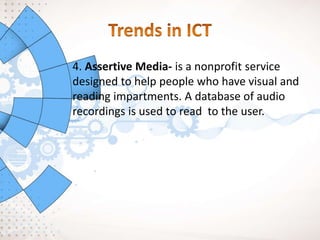 4. Assertive Media- is a nonprofit service
designed to help people who have visual and
reading impartments. A database of audio
recordings is used to read to the user.
 