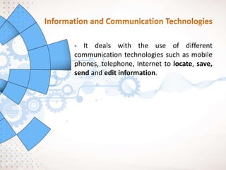 - It deals with the use of different
communication technologies such as mobile
phones, telephone, Internet to locate, save,
send and edit information.
 