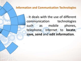 - It deals with the use of different
communication technologies
such as mobile phones,
telephone, Internet to locate,
save, send and edit information.
 