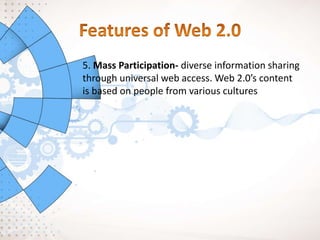 5. Mass Participation- diverse information sharing
through universal web access. Web 2.0’s content
is based on people from various cultures
 
