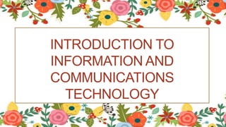 INTRODUCTION TO
INFORMATION AND
COMMUNICATIONS
TECHNOLOGY
 