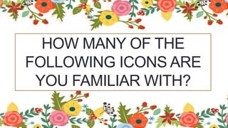 HOW MANY OF THE
FOLLOWING ICONS ARE
YOU FAMILIAR WITH?
 
