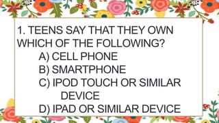 1. TEENS SAY THAT THEY OWN
WHICH OF THE FOLLOWING?
A) CELL PHONE
B) SMARTPHONE
C) IPOD TOUCH OR SIMILAR
DEVICE
D) IPAD OR SIMILAR DEVICE
 