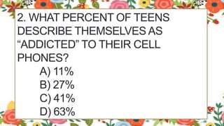 2. WHAT PERCENT OF TEENS
DESCRIBE THEMSELVES AS
“ADDICTED” TO THEIR CELL
PHONES?
A) 11%
B) 27%
C) 41%
D) 63%
 
