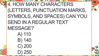4. HOW MANY CHARACTERS
(LETTERS, PUNCTUATION MARKS,
SYMBOLS, AND SPACES) CAN YOU
SEND IN A REGULAR TEXT
MESSAGE?
A) 110
B) 140
C) 200
D) 250
 