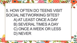 5. HOW OFTEN DO TEENS VISIT
SOCIAL NETWORKING SITES?
A) AT LEAST ONCE A DAY
B) SEVERAL TIMES A DAY
C) ONCE A WEEK OR LESS
D) NEVER
 