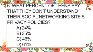 6. WHAT PERCENT OF TEENS SAY
THAT THEY DON’T UNDERSTAND
THEIR SOCIAL NETWORKING SITE’S
PRIVACY POLICIES?
A) 24%
B) 35%
C) 46%
D) 61%
 