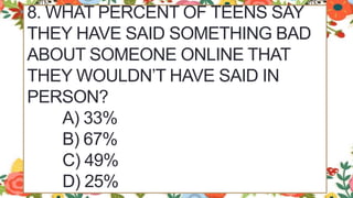 8. WHAT PERCENT OF TEENS SAY
THEY HAVE SAID SOMETHING BAD
ABOUT SOMEONE ONLINE THAT
THEY WOULDN’T HAVE SAID IN
PERSON?
A) 33%
B) 67%
C) 49%
D) 25%
 