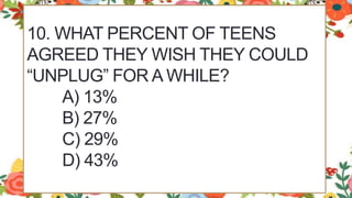 10. WHAT PERCENT OF TEENS
AGREED THEY WISH THEY COULD
“UNPLUG” FOR A WHILE?
A) 13%
B) 27%
C) 29%
D) 43%
 