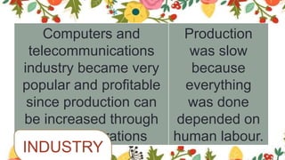 Computers and
telecommunications
industry became very
popular and profitable
since production can
be increased through
all day operations
Production
was slow
because
everything
was done
depended on
human labour.
INDUSTRY
 
