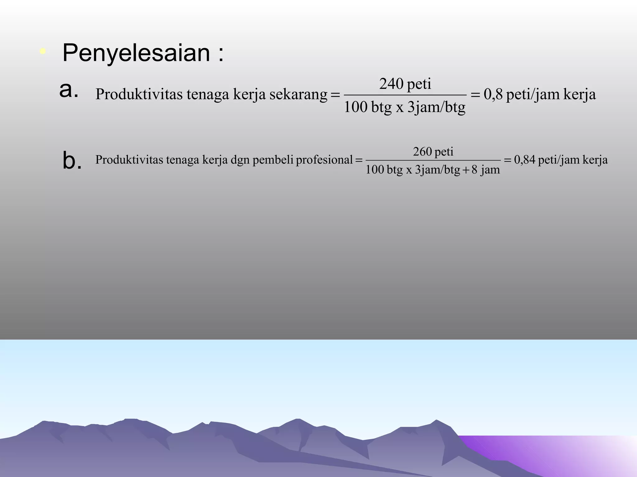 • Penyelesaian :
a.
b.
kerjapeti/jam8,0
3jam/btgxbtg100
peti240
sekarangkerjatenagatasProduktivi ==
kerjapeti/jam84,0
jam83jam/btgxbtg100
peti260
lprofesionapembelidgnkerjatenagatasProduktivi =
+
=
 