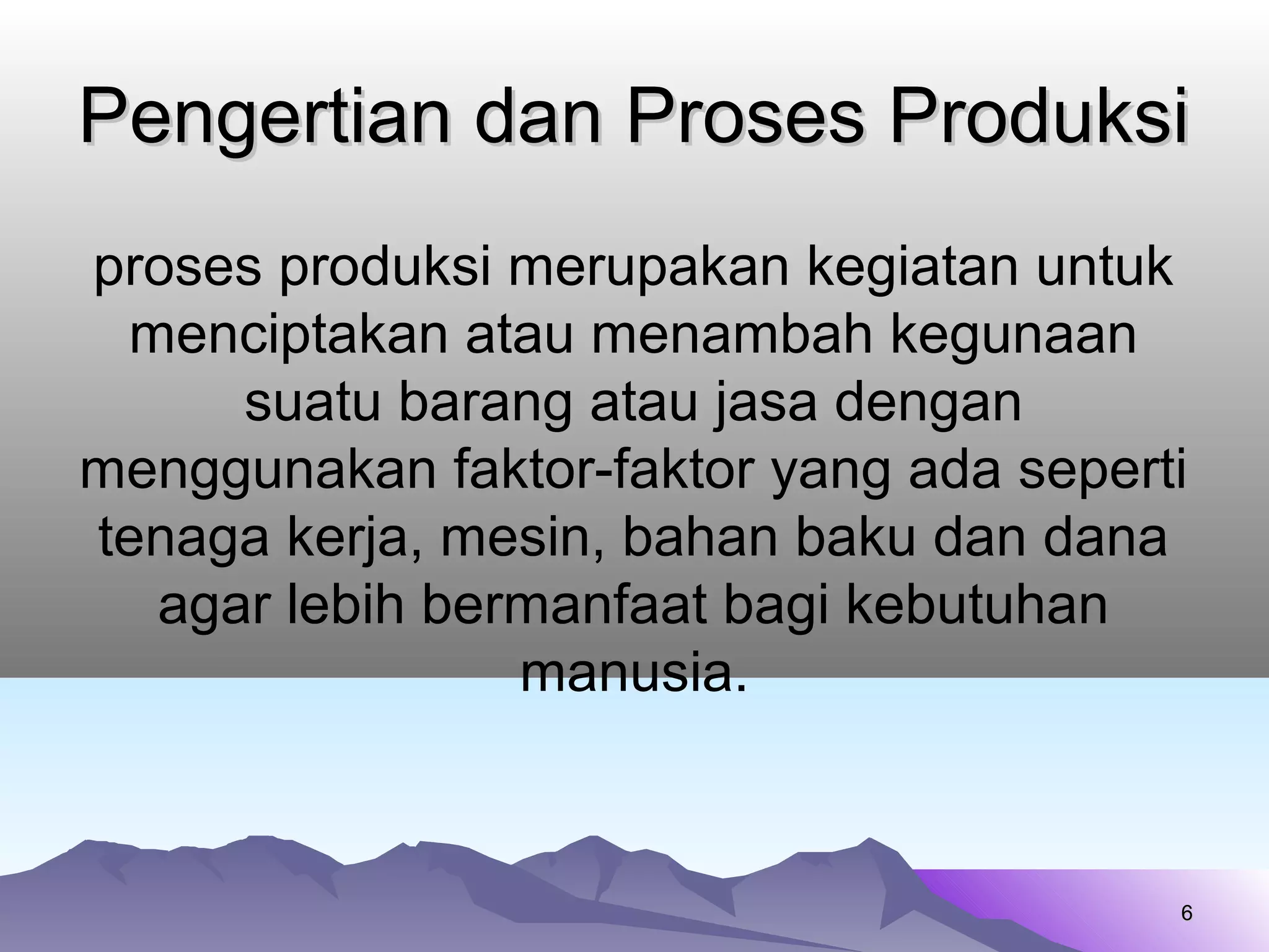 proses produksi merupakan kegiatan untuk
menciptakan atau menambah kegunaan
suatu barang atau jasa dengan
menggunakan faktor-faktor yang ada seperti
tenaga kerja, mesin, bahan baku dan dana
agar lebih bermanfaat bagi kebutuhan
manusia.
66
Pengertian dan Proses ProduksiPengertian dan Proses Produksi
 
