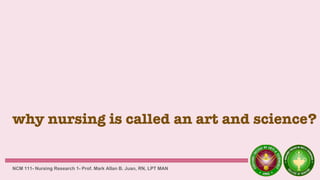 why nursing is called an art and science?
NCM 111- Nursing Research 1- Prof. Mark Allan B. Juan, RN, LPT MAN
 