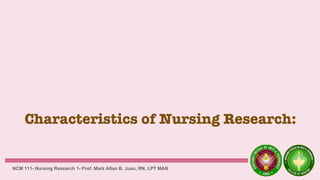 Characteristics of Nursing Research:
NCM 111- Nursing Research 1- Prof. Mark Allan B. Juan, RN, LPT MAN
 