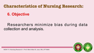 Characteristics of Nursing Research:
6. Objective
Researchers minimize bias during data
collection and analysis.
NCM 111- Nursing Research 1- Prof. Mark Allan B. Juan, RN, LPT MAN
 