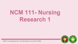 NCM 111- Nursing Research 1- Prof. Mark Allan B. Juan, RN, LPT MAN
 