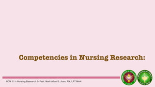 Competencies in Nursing Research:
NCM 111- Nursing Research 1- Prof. Mark Allan B. Juan, RN, LPT MAN
 
