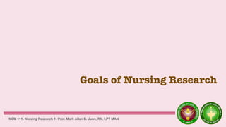 Goals of Nursing Research
NCM 111- Nursing Research 1- Prof. Mark Allan B. Juan, RN, LPT MAN
 