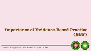 Importance of Evidence-Based Practice
(EBP)
NCM 111- Nursing Research 1- Prof. Mark Allan B. Juan, RN, LPT MAN
 