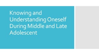 Knowing and
UnderstandingOneself
During Middle and Late
Adolescent
 