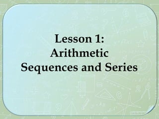 Lesson 1:
Arithmetic
Sequences and Series
 