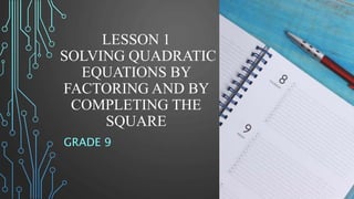 LESSON 1
SOLVING QUADRATIC
EQUATIONS BY
FACTORING AND BY
COMPLETING THE
SQUARE
GRADE 9
 