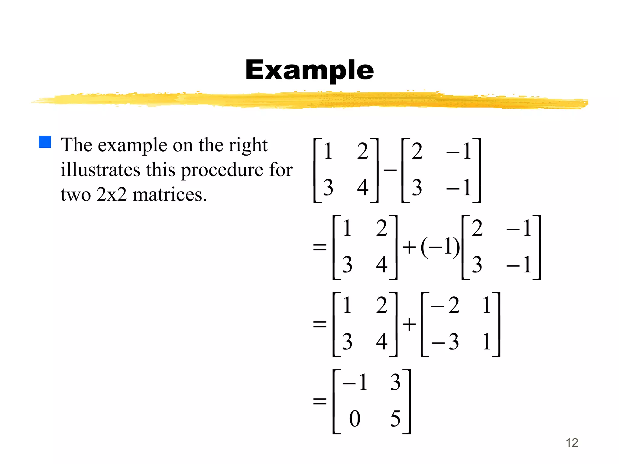 12
Example
 The example on the right
illustrates this procedure for
two 2x2 matrices.





−
=






−
−
+





=






−
−
−+





=






−
−
−





50
31
13
12
43
21
13
12
)1(
43
21
13
12
43
21
 