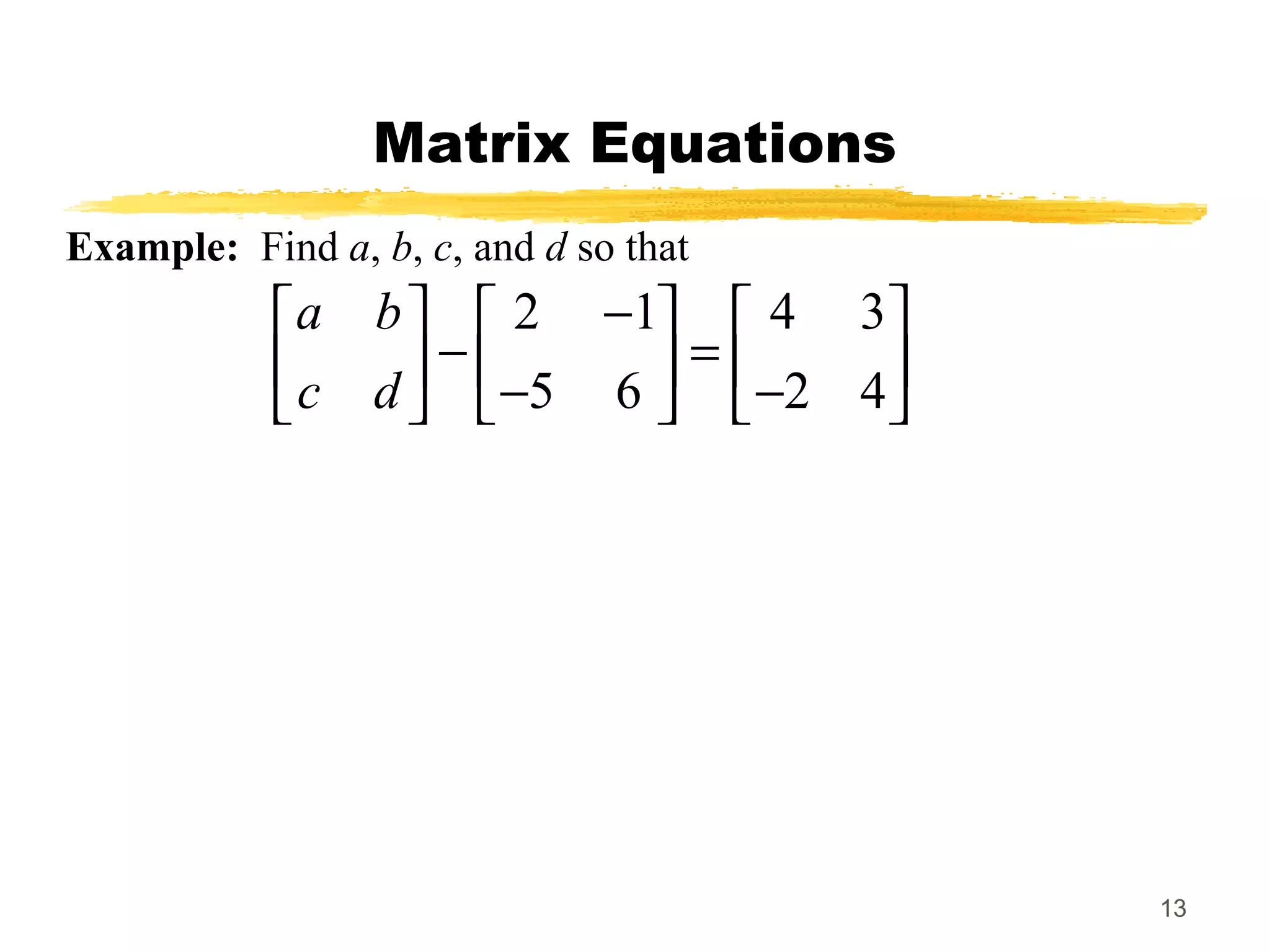 13
Matrix Equations
Example: Find a, b, c, and d so that
2 1 4 3
5 6 2 4
a b
c d
−     
− =     − −     
 