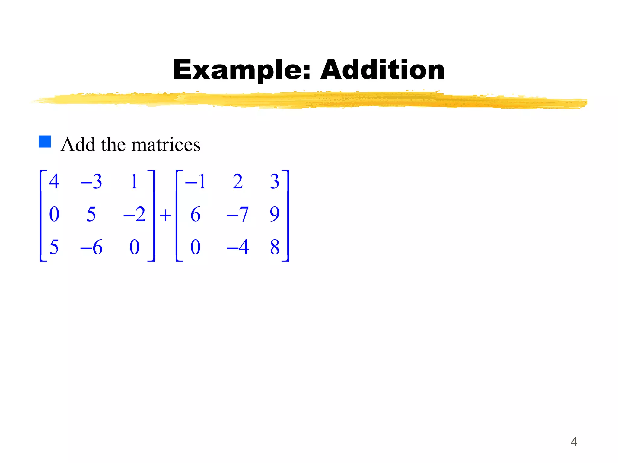 4
Example: Addition
 Add the matrices
4 3 1 1 2 3
0 5 2 6 7 9
5 6 0 0 4 8
− −   
   − + −   
   − −   
 