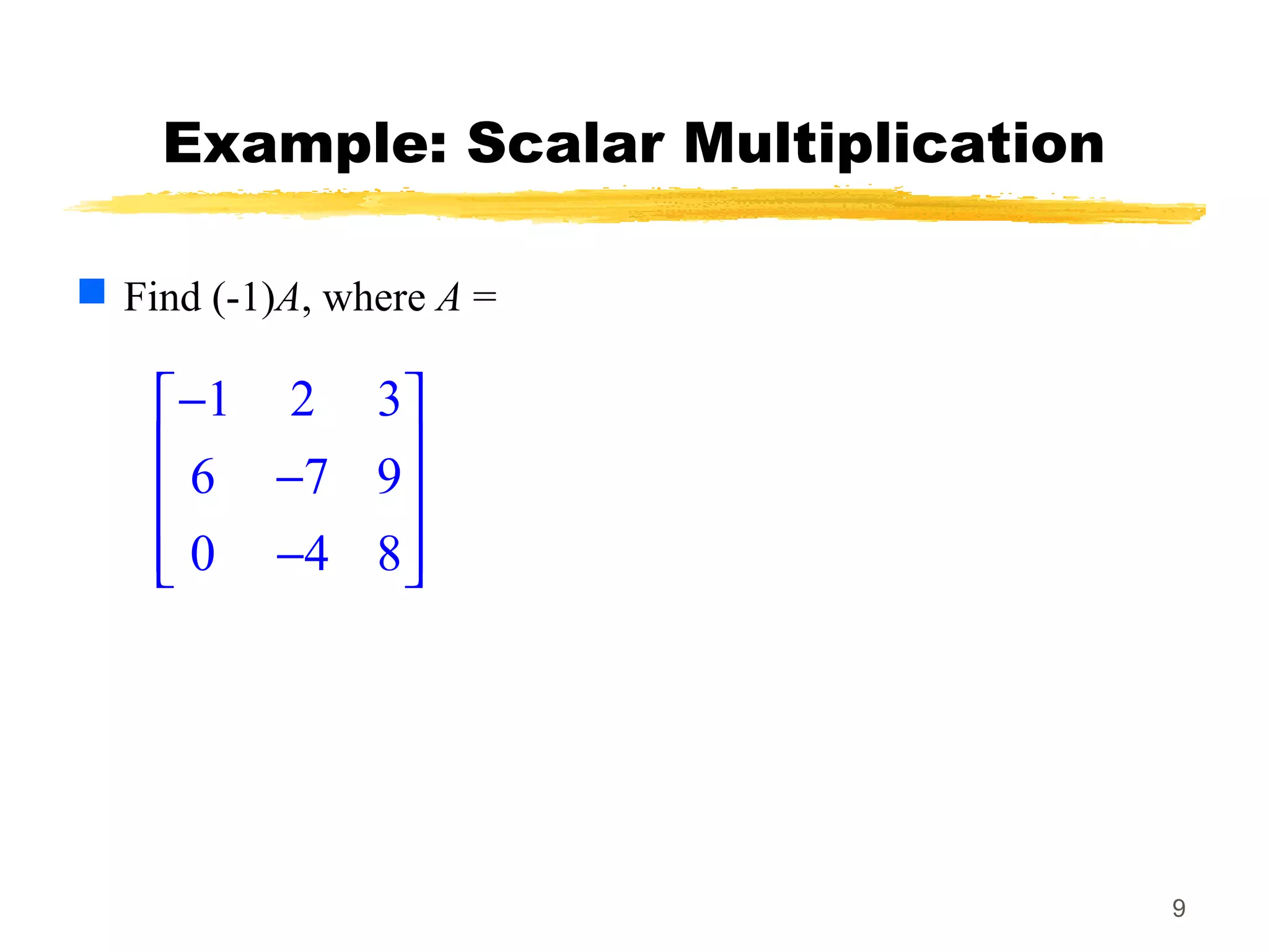 9
Example: Scalar Multiplication
 Find (-1)A, where A =
1 2 3
6 7 9
0 4 8
− 
 − 
 − 
 